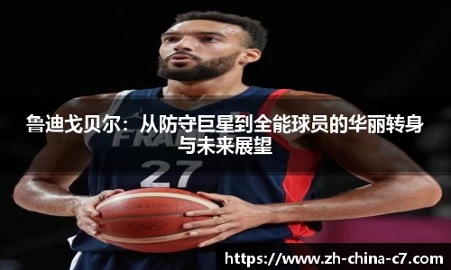 鲁迪戈贝尔：从防守巨星到全能球员的华丽转身与未来展望