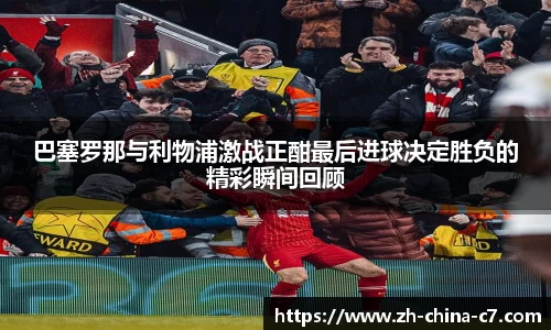 巴塞罗那与利物浦激战正酣最后进球决定胜负的精彩瞬间回顾