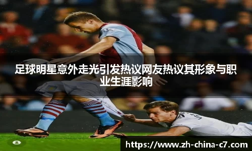 足球明星意外走光引发热议网友热议其形象与职业生涯影响