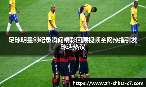 足球明星创纪录瞬间精彩回顾视频全网热播引发球迷热议